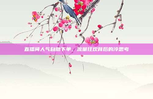 直播间人气自助下单，流量狂欢背后的冷思考