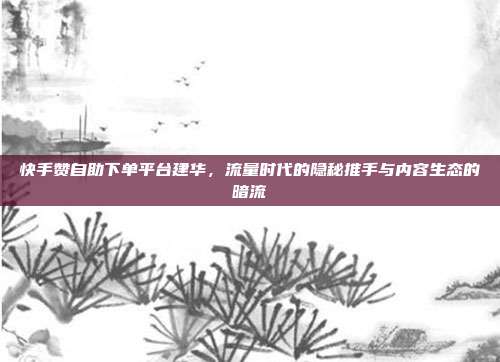 快手赞自助下单平台建华,流量时代的隐秘推手与内容生态的暗流