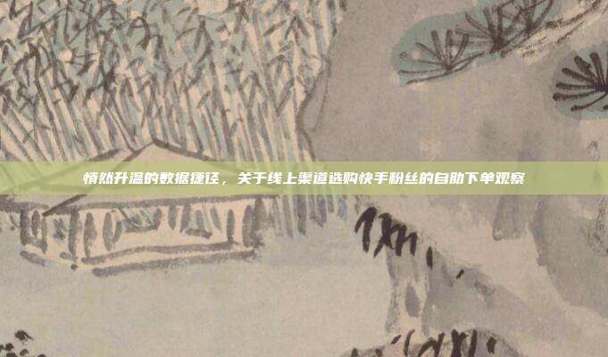 悄然升温的数据捷径，关于线上渠道选购快手粉丝的自助下单观察