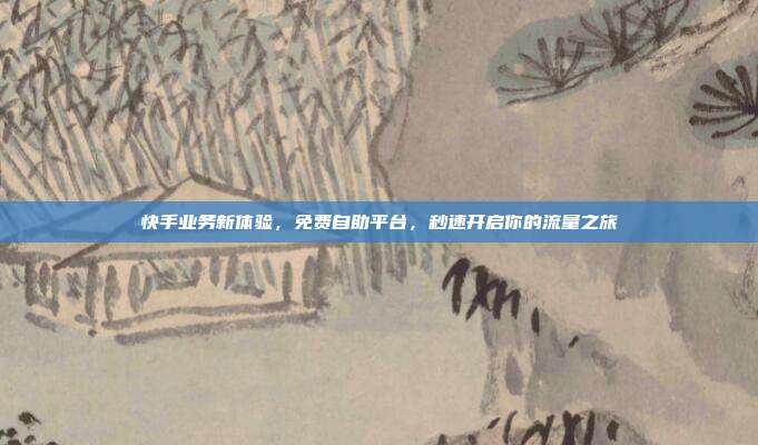 快手业务新体验，免费自助平台，秒速开启你的流量之旅