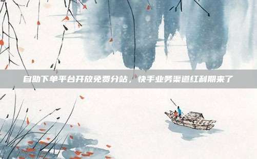 自助下单平台开放免费分站，快手业务渠道红利期来了