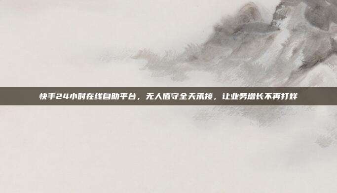 快手24小时在线自助平台，无人值守全天承接，让业务增长不再打烊