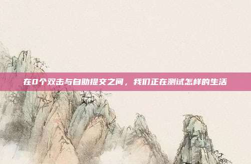 在0个双击与自助提交之间,我们正在测试怎样的生活