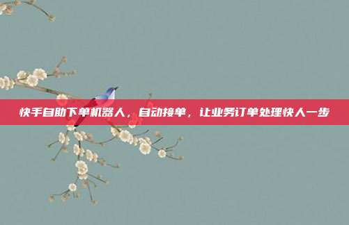 快手自助下单机器人,自动接单,让业务订单处理快人一步