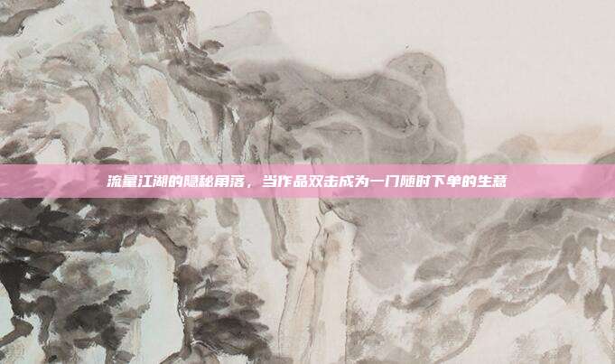 流量江湖的隐秘角落，当作品双击成为一门随时下单的生意