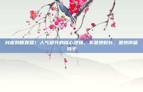 抖音别瞎直播！人气提升的核心逻辑，不是拼时长，是拼停留钩子