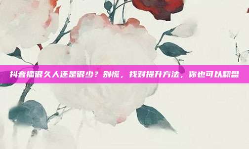 抖音播很久人还是很少?别慌,找对提升方法,你也可以翻盘