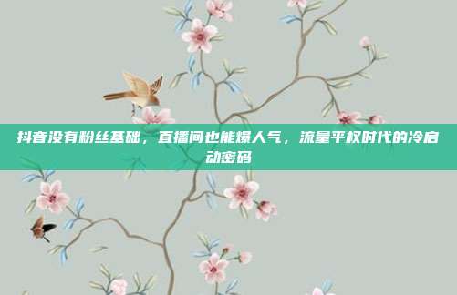 抖音没有粉丝基础，直播间也能爆人气，流量平权时代的冷启动密码