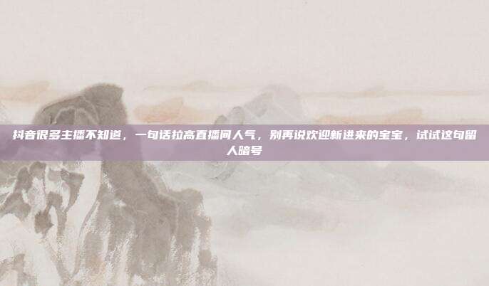 抖音很多主播不知道，一句话拉高直播间人气，别再说欢迎新进来的宝宝，试试这句留人暗号