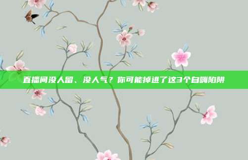 直播间没人留、没人气？你可能掉进了这3个自嗨陷阱