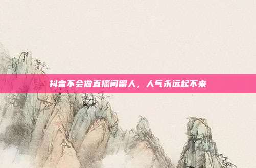 抖音不会做直播间留人,人气永远起不来