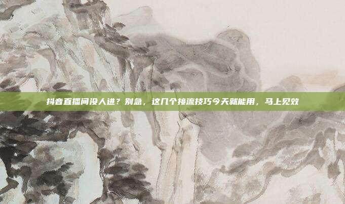 抖音直播间没人进?别急,这几个接流技巧今天就能用,马上见效