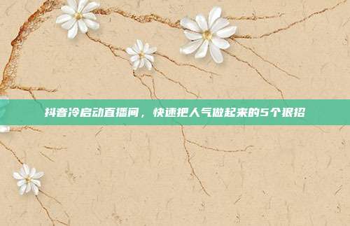 抖音冷启动直播间,快速把人气做起来的5个狠招