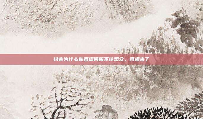 抖音为什么你直播间留不住观众,真相来了