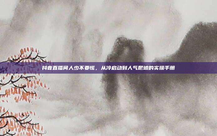 抖音直播间人少不要慌,从冷启动到人气爬坡的实操手册