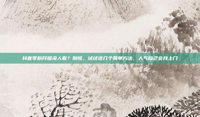 抖音零粉开播没人看?别慌,试试这几个简单方法,人气自己会找上门