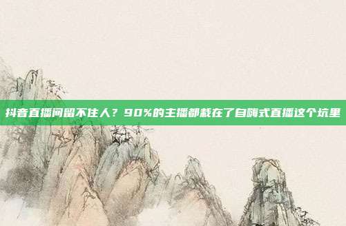 抖音直播间留不住人？90%的主播都栽在了自嗨式直播这个坑里