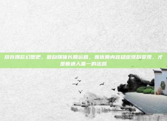 放弃爆款幻想吧，做自媒体长期运营，靠优质内容稳定涨粉变现，才是普通人唯一的出路