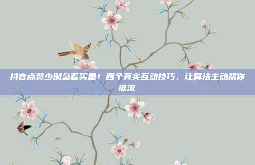 抖音点赞少别急着买量！四个真实互动技巧，让算法主动帮你推流