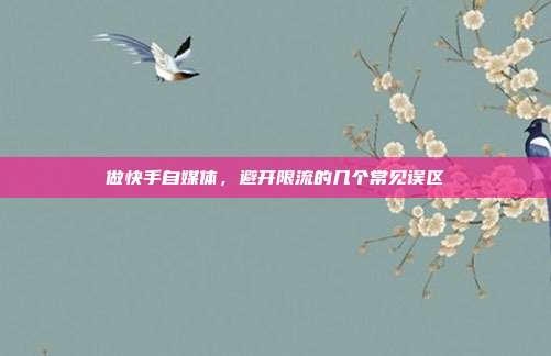 做快手自媒体，避开限流的几个常见误区