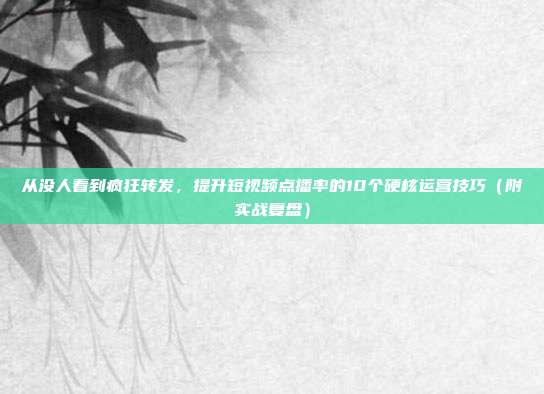 从没人看到疯狂转发，提升短视频点播率的10个硬核运营技巧（附实战复盘）
