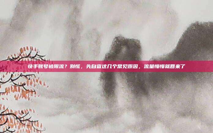 快手账号被限流?别慌,先自查这几个常见原因,流量慢慢就回来了