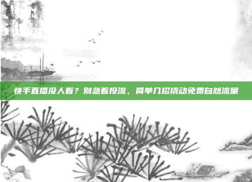快手直播没人看？别急着投流，简单几招撬动免费自然流量