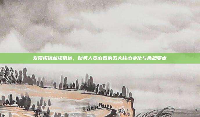 发票报销新规落地,财务人员必看的五大核心变化与合规要点