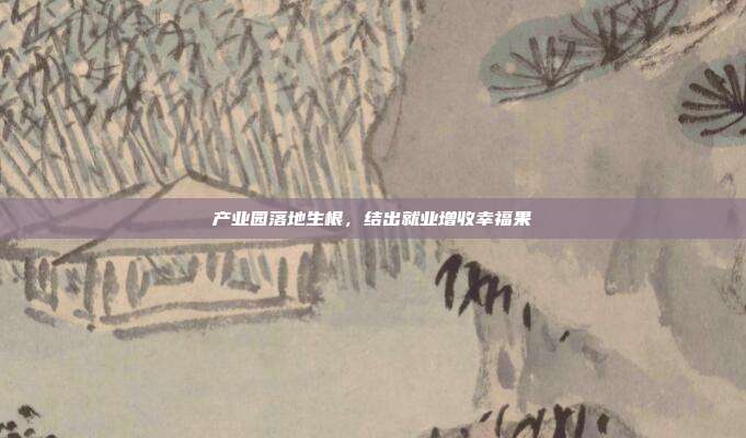 产业园落地生根,结出就业增收幸福果