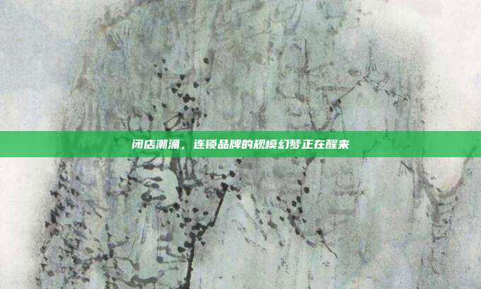 闭店潮涌,连锁品牌的规模幻梦正在醒来