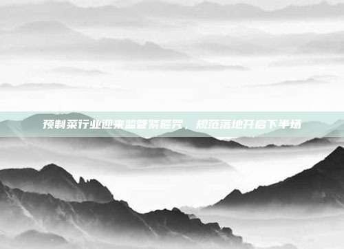 预制菜行业迎来监管紧箍咒,规范落地开启下半场
