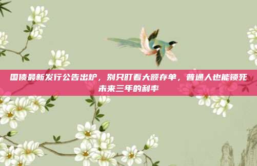 国债最新发行公告出炉,别只盯着大额存单,普通人也能锁死未来三年的利率