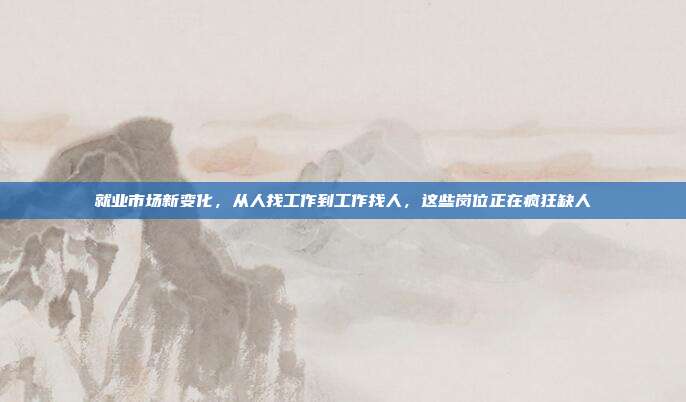 就业市场新变化,从人找工作到工作找人,这些岗位正在疯狂缺人