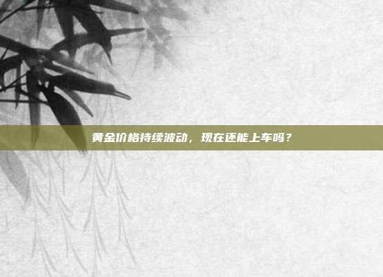 黄金价格持续波动，现在还能上车吗？