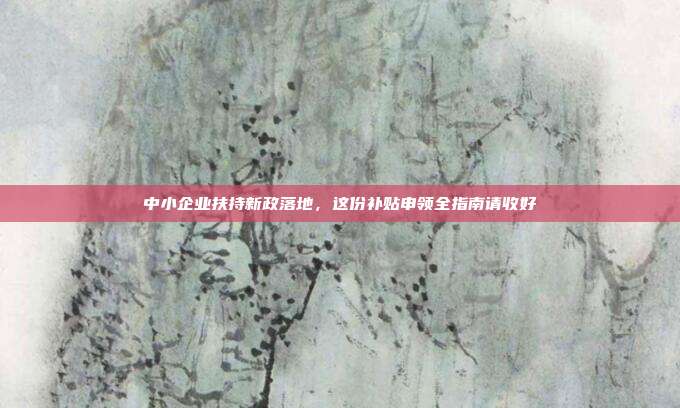 中小企业扶持新政落地,这份补贴申领全指南请收好