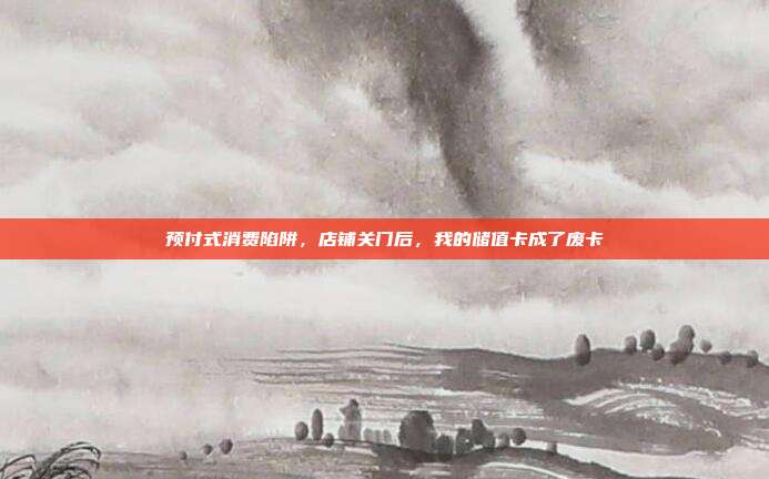 预付式消费陷阱，店铺关门后，我的储值卡成了废卡