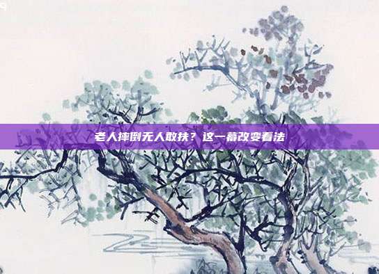老人摔倒无人敢扶？这一幕改变看法