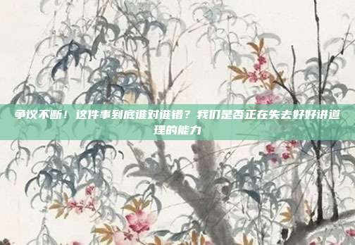 争议不断！这件事到底谁对谁错？我们是否正在失去好好讲道理的能力