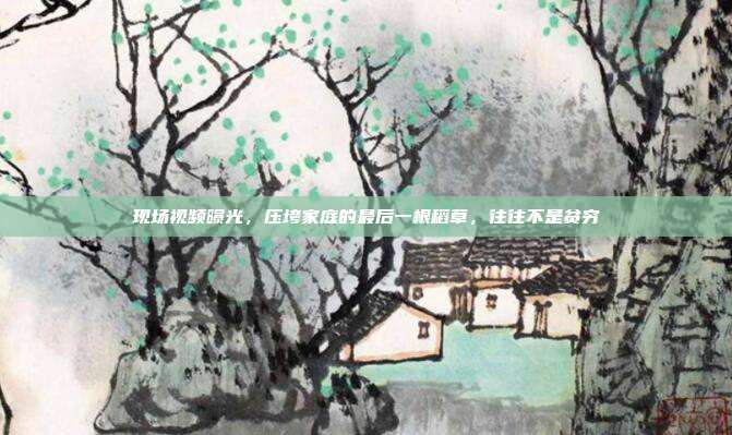 现场视频曝光,压垮家庭的最后一根稻草,往往不是贫穷