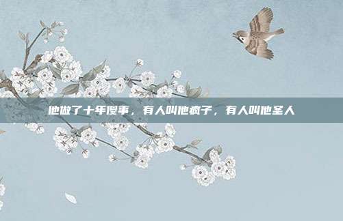 他做了十年傻事,有人叫他疯子,有人叫他圣人