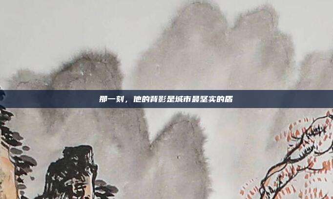 那一刻,他的背影是城市最坚实的盾