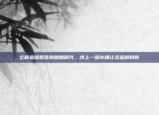 公积金提取告别跑腿时代,线上一键办理让资金秒到账