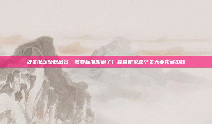 秋冬取暖新规出台,收费标准明确了!算算你家这个冬天要花多少钱