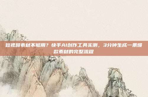 短视频素材不够用?快手AI创作工具实测,3分钟生成一条爆款素材的完整流程