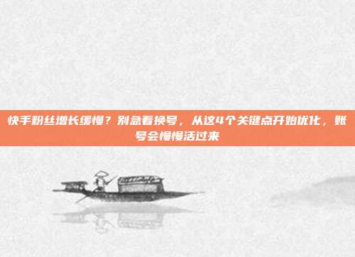 快手粉丝增长缓慢？别急着换号，从这4个关键点开始优化，账号会慢慢活过来