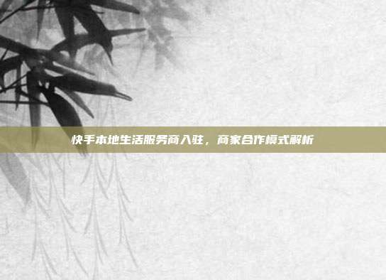 快手本地生活服务商入驻,商家合作模式解析
