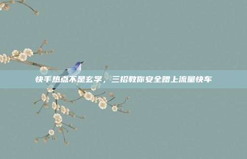 快手热点不是玄学,三招教你安全蹭上流量快车