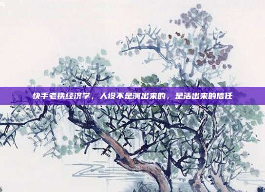 快手老铁经济学,人设不是演出来的,是活出来的信任