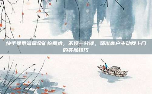 快手搜索流量金矿挖掘术,不投一分钱,精准客户主动找上门的实操技巧
