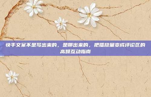 快手文案不是写出来的，是聊出来的，把播放量变成评论区的高频互动指南